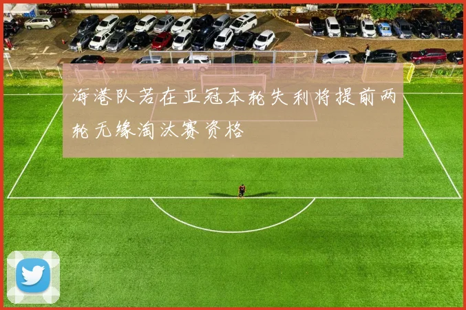 海港队若在亚冠本轮失利将提前两轮无缘淘汰赛资格