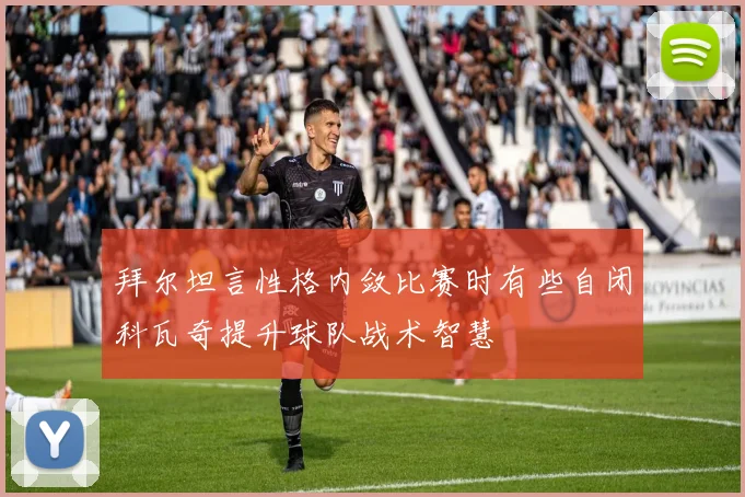 拜尔坦言性格内敛比赛时有些自闭科瓦奇提升球队战术智慧