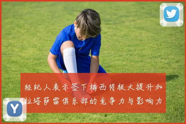 经纪人表示签下梅西将极大提升加拉塔萨雷俱乐部的竞争力与影响力