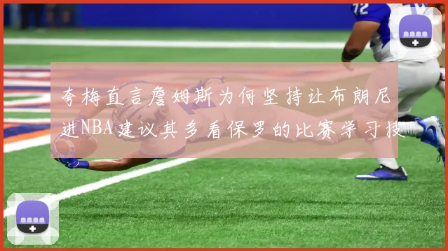 夸梅直言詹姆斯为何坚持让布朗尼进NBA建议其多看保罗的比赛学习技巧