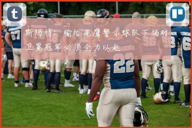 斯玛特：输给老鹰警示球队下场对卫冕冠军必须全力以赴