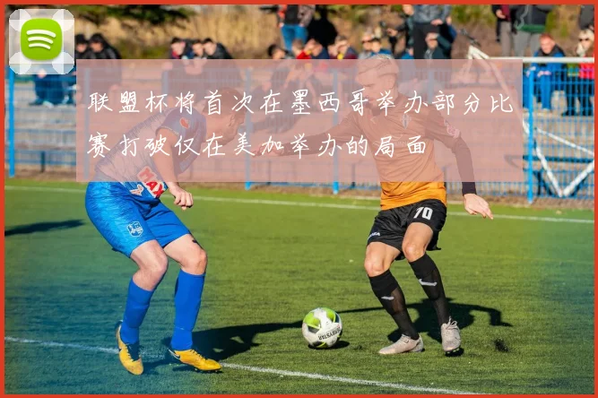 联盟杯将首次在墨西哥举办部分比赛打破仅在美加举办的局面
