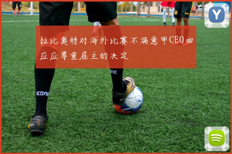 拉比奥特对海外比赛不满意甲CEO回应应尊重雇主的决定