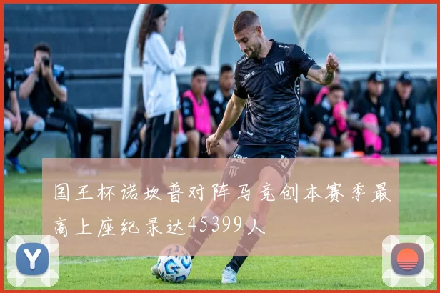 国王杯诺坎普对阵马竞创本赛季最高上座纪录达45399人