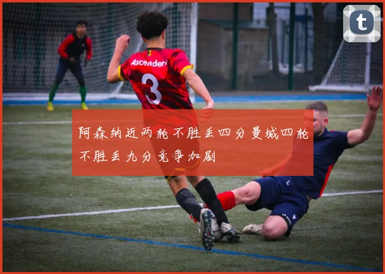 阿森纳近两轮不胜丢四分曼城四轮不胜丢九分竞争加剧