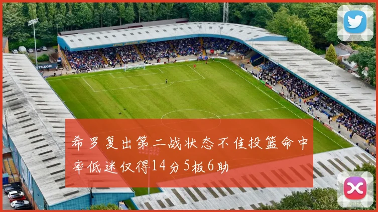 希罗复出第二战状态不佳投篮命中率低迷仅得14分5板6助