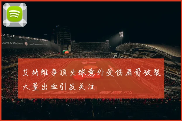 艾纳维争顶头球意外受伤眉骨破裂大量出血引发关注