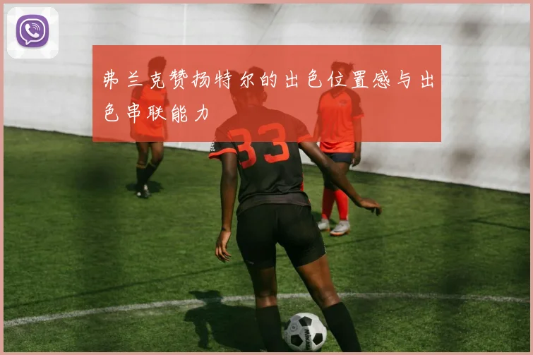 弗兰克赞扬特尔的出色位置感与出色串联能力
