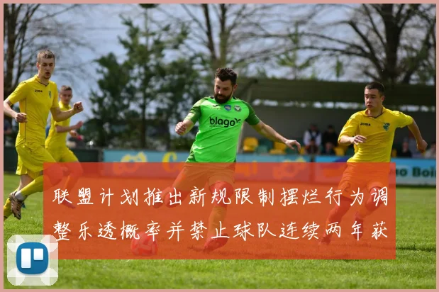联盟计划推出新规限制摆烂行为调整乐透概率并禁止球队连续两年获得前四选秀权