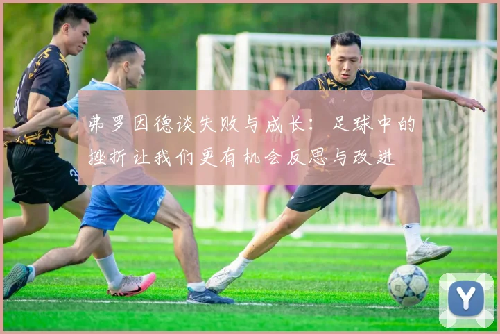 弗罗因德谈失败与成长：足球中的挫折让我们更有机会反思与改进