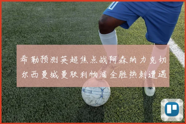 希勒预测英超焦点战阿森纳力克切尔西曼城曼联利物浦全胜热刺遭遇失利