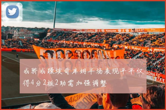 戒骄戒躁埃奇库姆半场表现平平仅得4分2板2助需加强调整