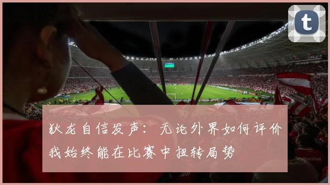 狄龙自信发声：无论外界如何评价我始终能在比赛中扭转局势