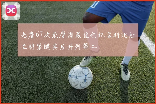 老詹67次荣膺周最佳创纪录科比杜兰特紧随其后并列第二